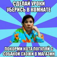 сделай уроки уберись в комнате покорми кота погуляй с собакой схожи в магазин