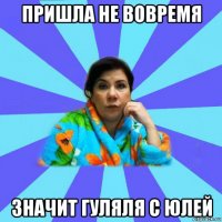 пришла не вовремя значит гуляля с юлей