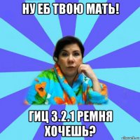 ну еб твою мать! гиц 3.2.1 ремня хочешь?