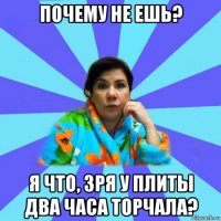 почему не ешь? я что, зря у плиты два часа торчала?