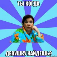 ты когда девушку найдешь?