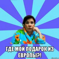  где мой подарок из европы?!