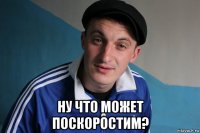  ну что может поскоростим?