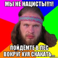 мы не нацисты!!1! пойдёмте в лес вокруг хуя скакать...