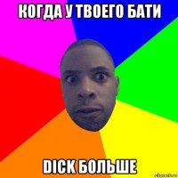 когда у твоего бати dick больше