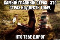 самый главный страх - это страх нодоесть тому, кто тебе дорог