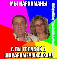 мы наркоманы а ты голубой в шарараме!!!ахахха!!!