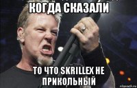 когда сказали то что skrillex не прикольный