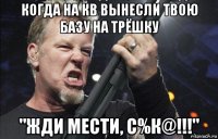 когда на кв вынесли твою базу на трёшку "жди мести, с%к@!!!"