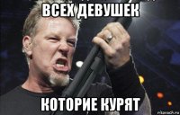 всех девушек которие курят