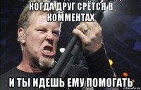 когда друг срётся в комментах и ты идешь ему помогать