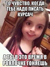 то чувство, когда тебе надо писать курсач а ты в это время в роялочке гоняешь