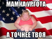 мамка ургота а точнее твоя