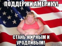 поддержи америку! стань жирным и уродливым!