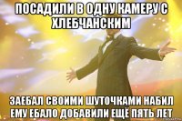 посадили в одну камеру с хлебчанским заебал своими шуточками набил ему ебало добавили ещё пять лет