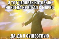 я тот человек который никогда не играл в марио да-да я существую