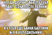 когда друган забыл у тебя пакет сока после пьянки а у тебя ещё банка балтики №9 в холодильнике