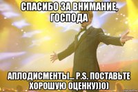 спасибо за внимание, господа аплодисменты... p.s. поставьте хорошую оценку))0)