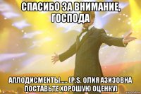 спасибо за внимание, господа аплодисменты..... (p.s. олия азизовна поставьте хорошую оценку)