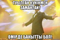 туылган кунiнмен замантай! омiрде бакытты бол!