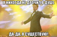 я никогда не дрочил в душе да-да, я существую!