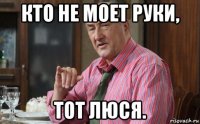 кто не моет руки, тот люся.