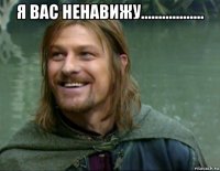 я вас ненавижу.................. 