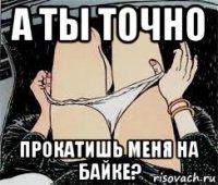 а ты точно прокатишь меня на байке?