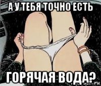 а у тебя точно есть горячая вода?