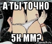 а ты точно 5к мм?