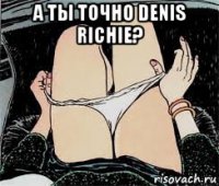 а ты точно denis richie? 