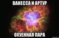 ванесса и артур охуенная пара