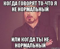 когда говорят то-что я не нормальный или когда ты не нормальный