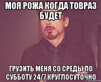 моя рожа когда товраз будет грузить меня со среды по субботу 24/7 круглосуточно