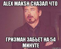 alex maksh сказал что гризман забьет на 54 минуте