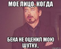 мое лицо, когда бека не оценил мою шутку..