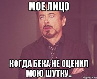 мое лицо когда бека не оценил мою шутку..