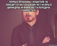 первые проблемы у водителя: не заводится, вытек бензин, нету искры в цилиндрах, не включается передача скорость))) 