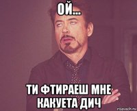 ой... ти фтираеш мне какуета дич