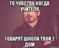 то чувство когда учителя говарят школа твой 2 дом