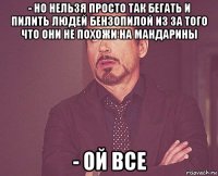 - но нельзя просто так бегать и пилить людей бензопилой из за того что они не похожи на мандарины - ой все