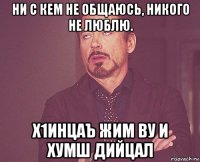 ни с кем не общаюсь, никого не люблю.  х1инцаъ жим ву и хумш дийцал