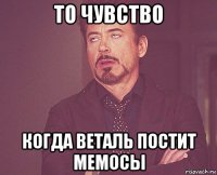 то чувство когда веталь постит мемосы