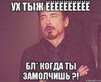 ух тыж ёёёёёёёёёё бл* когда ты замолчишь ?!