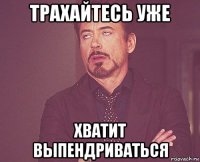 трахайтесь уже хватит выпендриваться