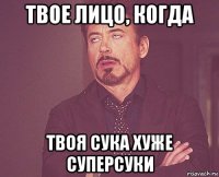 твое лицо, когда твоя сука хуже суперсуки