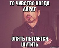 то чувство когда айрат опять пытается шутить