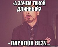 -а зачем такой длинный? - паролон везу...