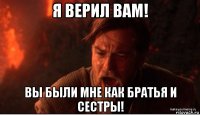 я верил вам! вы были мне как братья и сестры!