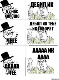 а у нас хорошо дебил ик чеее дебил ик тебе ик говорят ааааа чее ааааа ик аааа